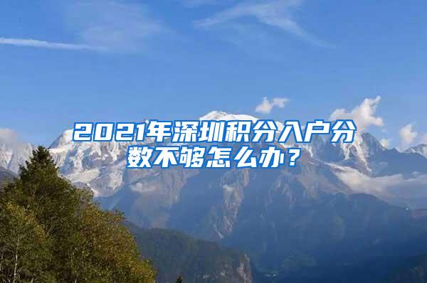 2021年深圳积分入户分数不够怎么办？