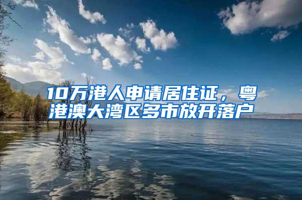 10万港人申请居住证，粤港澳大湾区多市放开落户