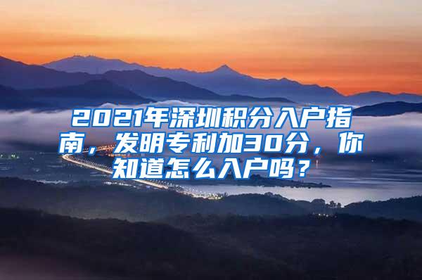 2021年深圳积分入户指南，发明专利加30分，你知道怎么入户吗？