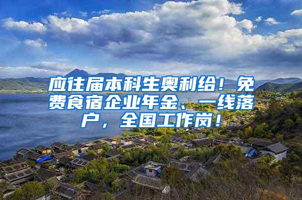 应往届本科生奥利给！免费食宿企业年金、一线落户，全国工作岗！