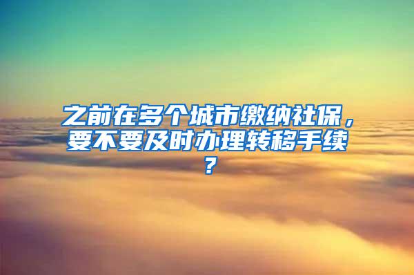 之前在多个城市缴纳社保，要不要及时办理转移手续？