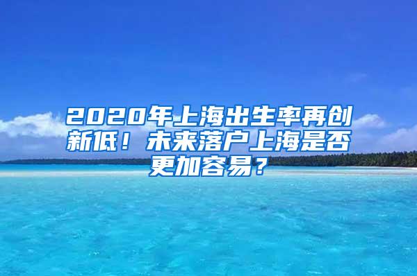 2020年上海出生率再创新低！未来落户上海是否更加容易？