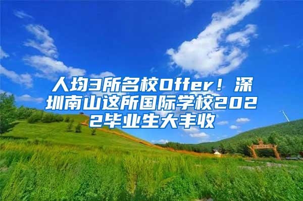 人均3所名校Offer！深圳南山这所国际学校2022毕业生大丰收