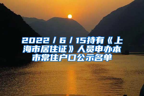 2022／6／15持有《上海市居住证》人员申办本市常住户口公示名单