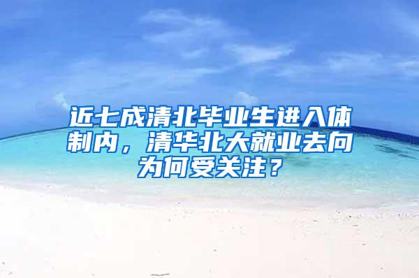 近七成清北毕业生进入体制内，清华北大就业去向为何受关注？