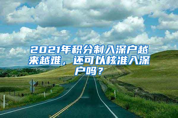 2021年积分制入深户越来越难，还可以核准入深户吗？