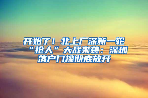 开始了！北上广深新一轮“抢人”大战来袭：深圳落户门槛彻底放开