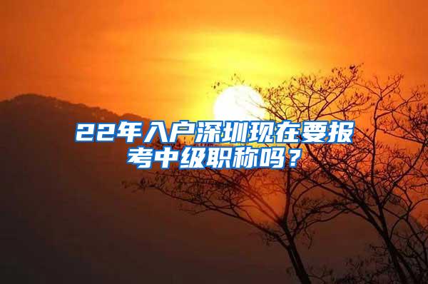 22年入户深圳现在要报考中级职称吗？