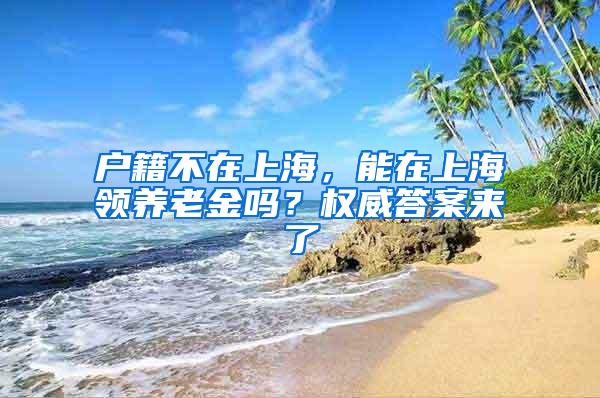 户籍不在上海，能在上海领养老金吗？权威答案来了