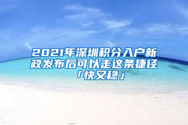 2021年深圳积分入户新政发布后可以走这条捷径「快又稳」