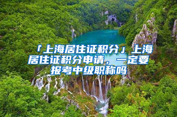 「上海居住证积分」上海居住证积分申请，一定要报考中级职称吗