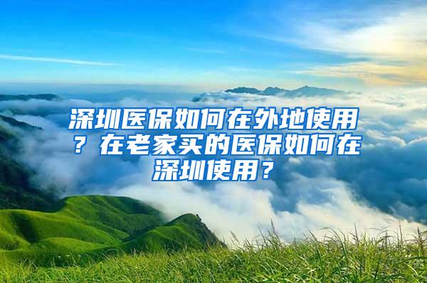 深圳医保如何在外地使用？在老家买的医保如何在深圳使用？