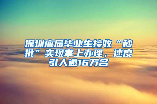 深圳应届毕业生接收“秒批”实现掌上办理，速度引人逾16万名