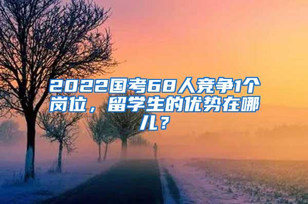 2022国考68人竞争1个岗位，留学生的优势在哪儿？