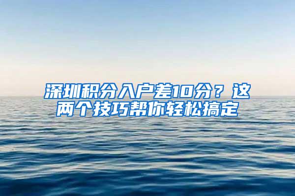 深圳积分入户差10分？这两个技巧帮你轻松搞定