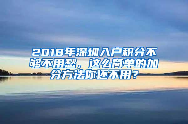 2018年深圳入户积分不够不用愁，这么简单的加分方法你还不用？