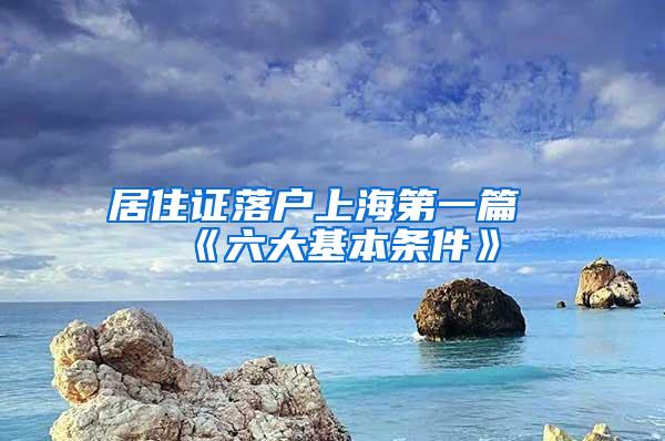 居住证落户上海第一篇《六大基本条件》