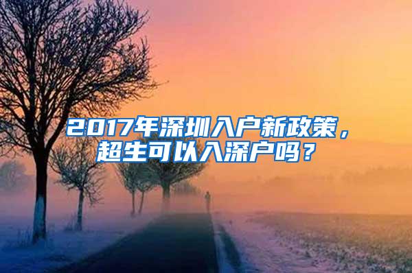 2017年深圳入户新政策，超生可以入深户吗？