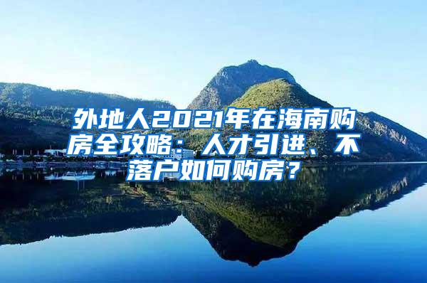 外地人2021年在海南购房全攻略：人才引进、不落户如何购房？