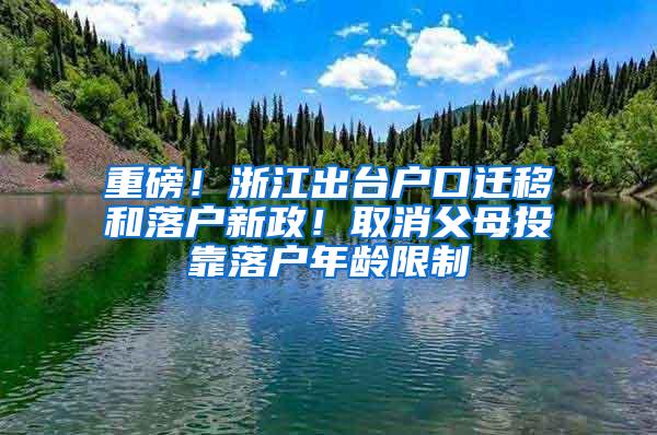 重磅！浙江出台户口迁移和落户新政！取消父母投靠落户年龄限制