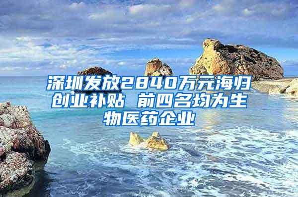 深圳发放2840万元海归创业补贴 前四名均为生物医药企业