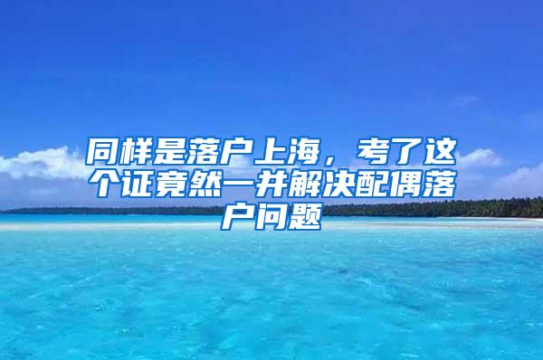 同样是落户上海，考了这个证竟然一并解决配偶落户问题