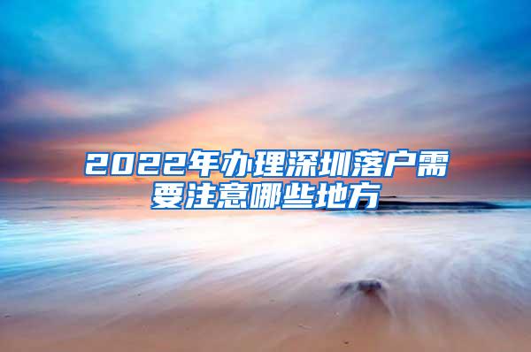 2022年办理深圳落户需要注意哪些地方