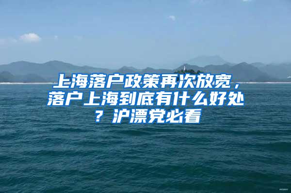 上海落户政策再次放宽，落户上海到底有什么好处？沪漂党必看