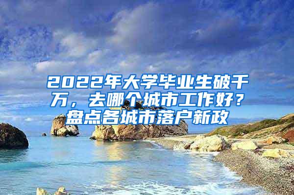 2022年大学毕业生破千万，去哪个城市工作好？盘点各城市落户新政