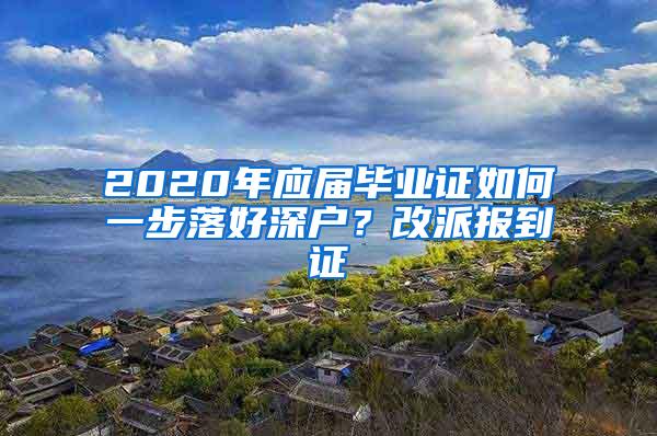 2020年应届毕业证如何一步落好深户？改派报到证