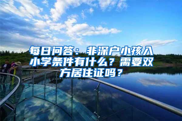 每日问答：非深户小孩入小学条件有什么？需要双方居住证吗？