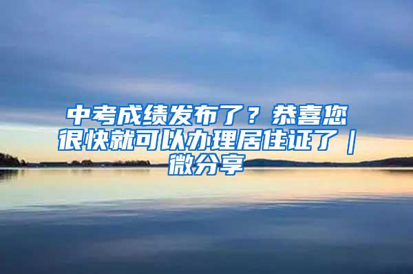 中考成绩发布了？恭喜您很快就可以办理居住证了｜微分享