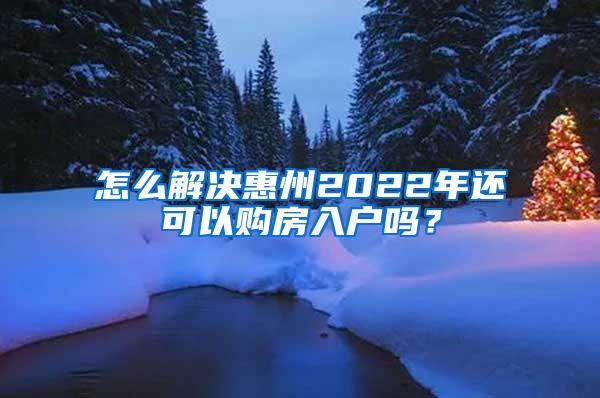 怎么解决惠州2022年还可以购房入户吗？