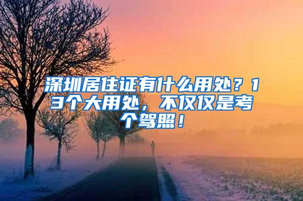 深圳居住证有什么用处？13个大用处，不仅仅是考个驾照！