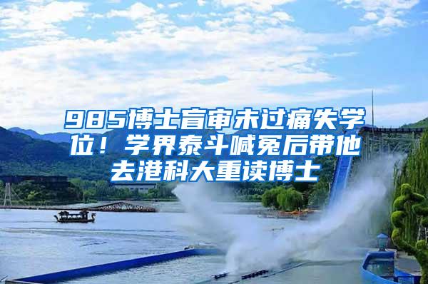 985博士盲审未过痛失学位！学界泰斗喊冤后带他去港科大重读博士