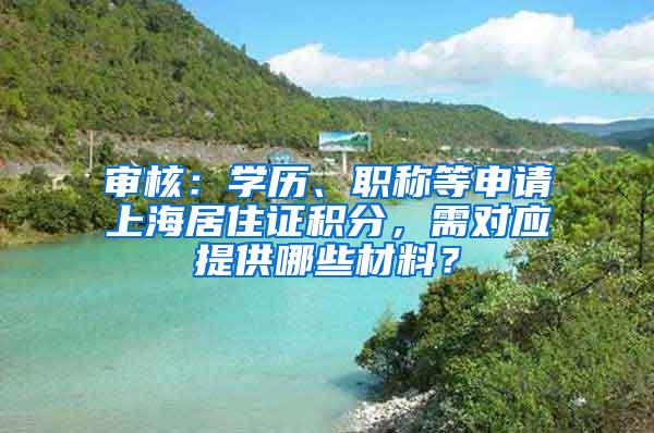 审核：学历、职称等申请上海居住证积分，需对应提供哪些材料？