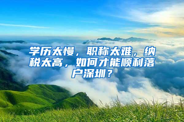 学历太慢，职称太难，纳税太高，如何才能顺利落户深圳？