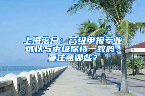 上海落户：高级申报专业可以与中级保持一致吗？要注意哪些？