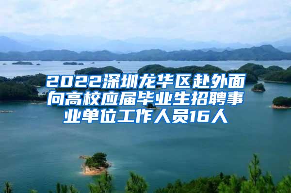 2022深圳龙华区赴外面向高校应届毕业生招聘事业单位工作人员16人