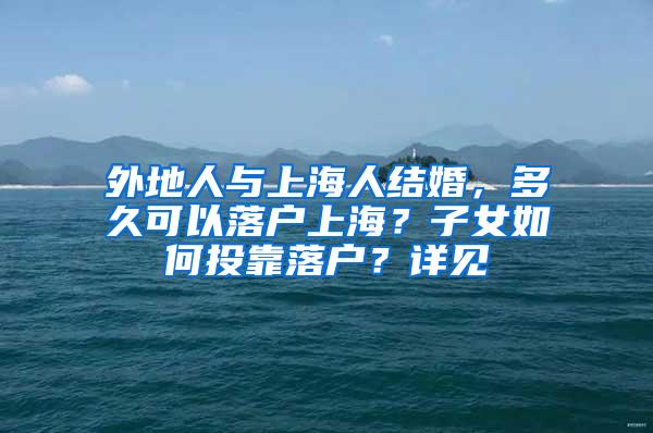 外地人与上海人结婚，多久可以落户上海？子女如何投靠落户？详见