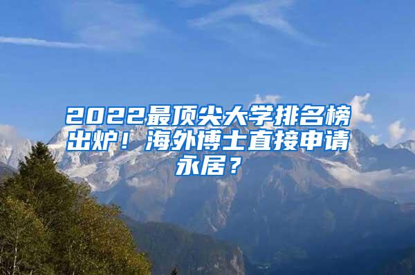 2022最顶尖大学排名榜出炉！海外博士直接申请永居？