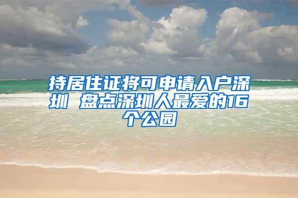 持居住证将可申请入户深圳 盘点深圳人最爱的16个公园