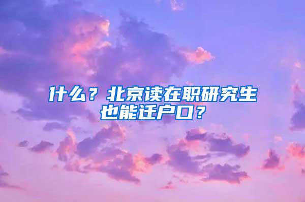 什么？北京读在职研究生也能迁户口？