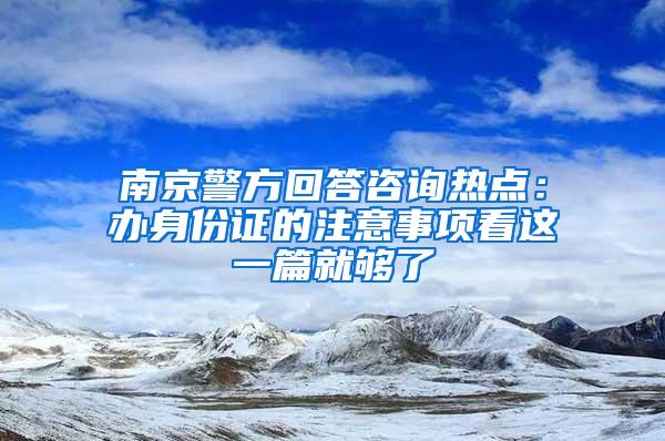 南京警方回答咨询热点：办身份证的注意事项看这一篇就够了