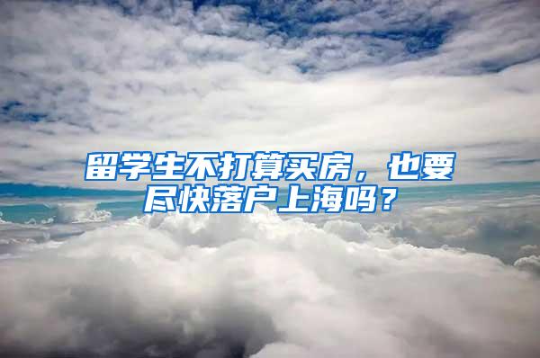 留学生不打算买房，也要尽快落户上海吗？