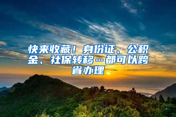 快来收藏！身份证、公积金、社保转移…都可以跨省办理