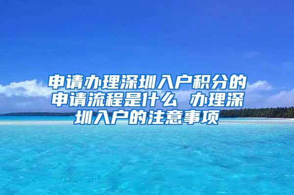 申请办理深圳入户积分的申请流程是什么 办理深圳入户的注意事项