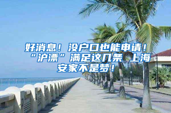 好消息！没户口也能申请！“沪漂”满足这几条 上海安家不是梦！