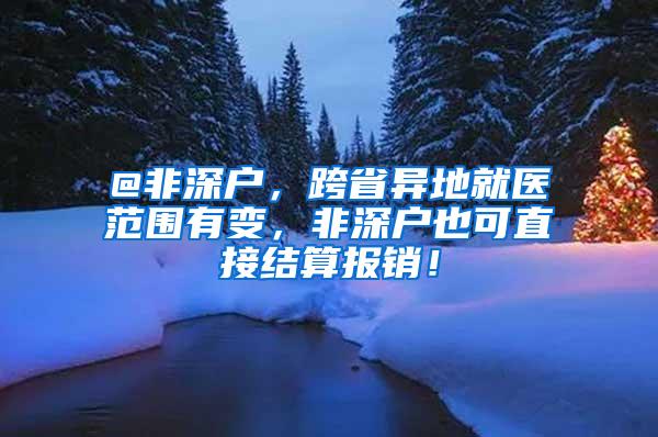 @非深户，跨省异地就医范围有变，非深户也可直接结算报销！