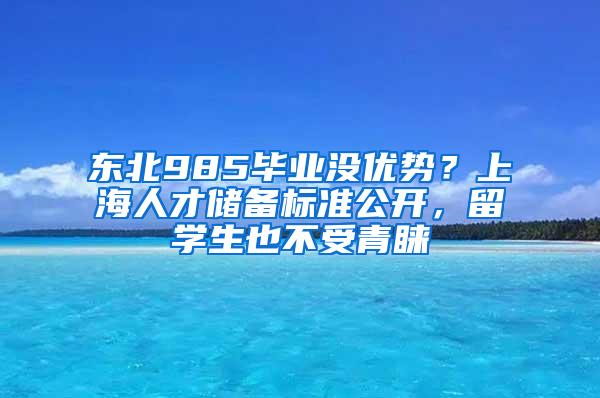 东北985毕业没优势？上海人才储备标准公开，留学生也不受青睐